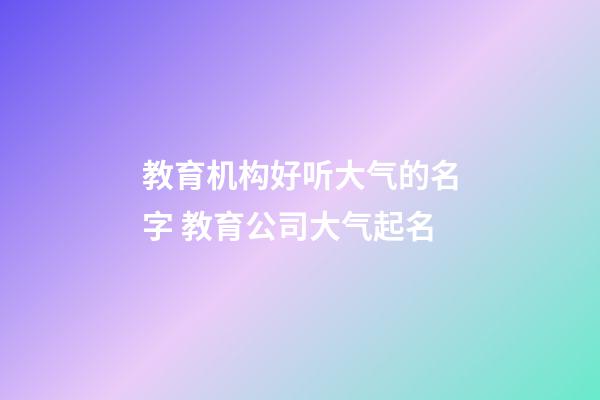 教育机构好听大气的名字 教育公司大气起名